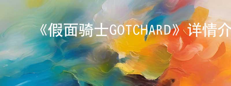 ﻿白彦飞的动漫综艺大全,﻿《假面骑士GOTCHARD》详情介绍_假面骑士GOTCHARD已完结在线观看_假面骑士GOTCHARD迅雷下载_日漫